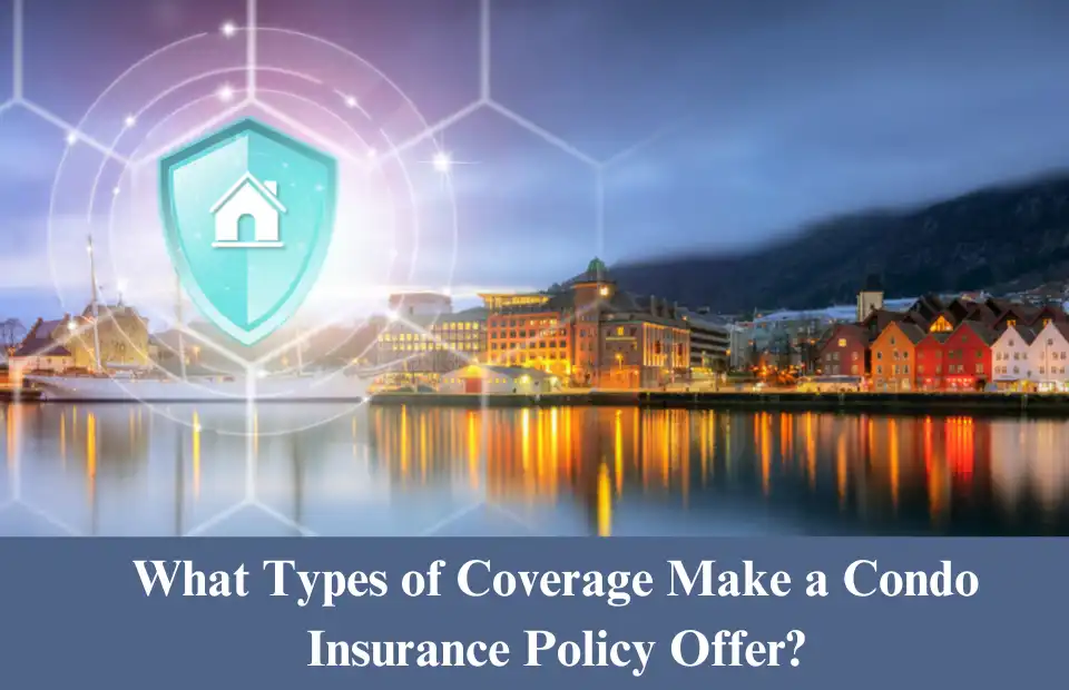 Condo Insurance: What It Covers and Why You Need It | What Types of Coverage Make a Condo Insurance Policy Offer?
